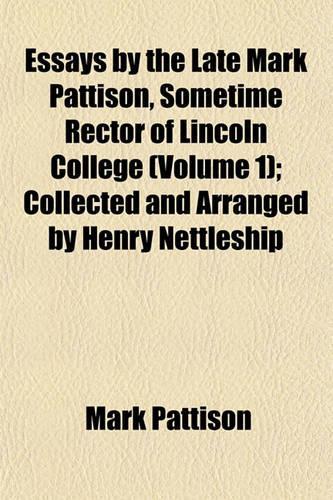 Essays by the Late Mark Pattison, Sometime Rector of Lincoln College (Volume 1); Collected and Arranged by Henry Nettleship
