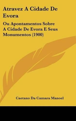 Atravez a Cidade de Evora: Ou Apontamentos Sobre a Cidade de Evora E Seus Monumentos (1900)