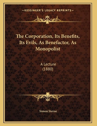 The Corporation, Its Benefits, Its Evils, As Benefactor, As Monopolist