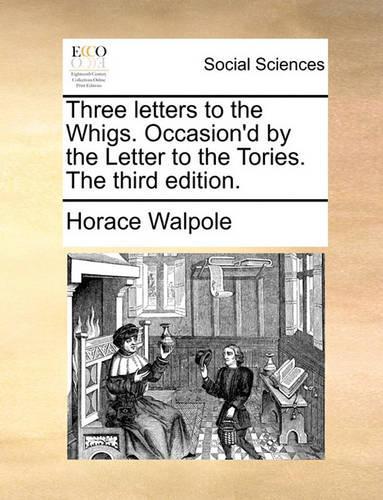 Three Letters to the Whigs. Occasion'd by the Letter to the Tories. the Third Edition.: (English)