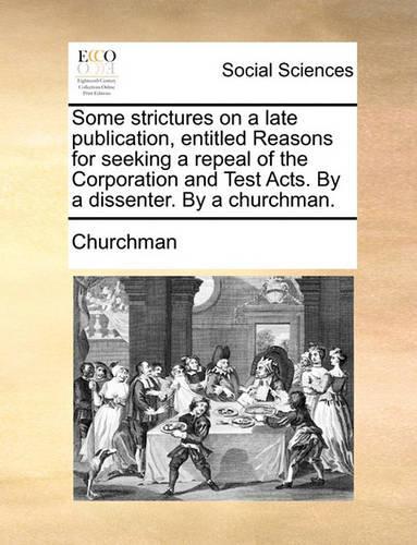 Some Strictures on a Late Publication, Entitled Reasons for Seeking a Repeal of the Corporation and Test Acts. by a Dissenter. by a Churchman.