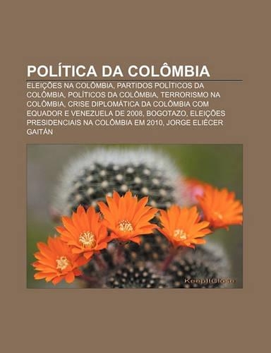 Politica Da Colombia: Eleicoes Na Colombia, Partidos Politicos Da Colombia, Politicos Da Colombia, Terrorismo Na Colombia(Portuguese)