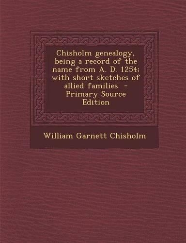 Chisholm Genealogy, Being a Record of the Name from A. D. 1254; With Short Sketches of Allied Families