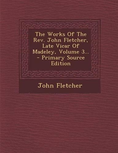 The Works of the REV. John Fletcher, Late Vicar of Madeley, Volume 3...: (English)