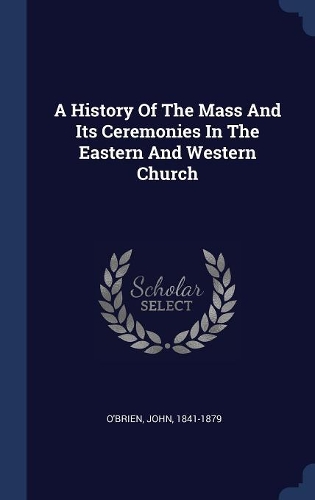 A History Of The Mass And Its Ceremonies In The Eastern And Western Church