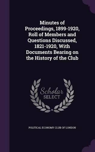 Minutes of Proceedings, 1899-1920, Roll of Members and Questions Discussed, 1821-1920, with Documents Bearing on the History of the Club