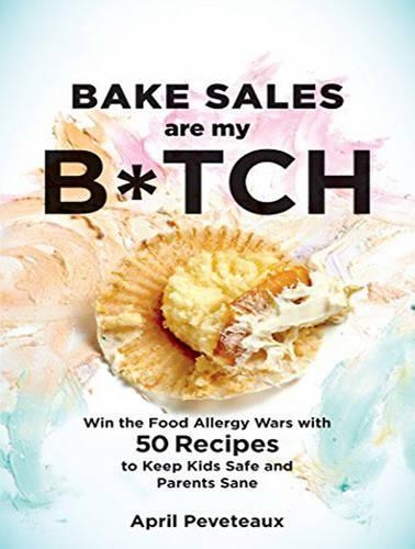 Bake Sales Are My B*tch: Win the Food Allergy Wars with 60+ Recipes to Keep Kids Safe and Parents Sane