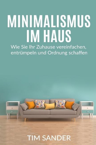 Minimalismus im Haus: Wie Sie Ihr Zuhause vereinfachen, entr?mpeln und Ordnung schaffen.