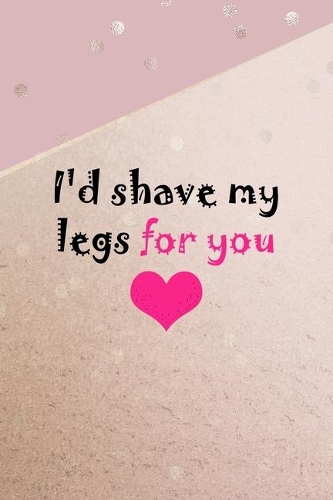 I'd Shave My Legs For You
