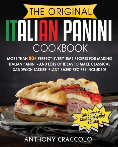 Original Italian Panini Cookbook: RECIPE BOOK and COOKING INFO Edition: More Than 80+ Perfect-Every-Time Recipes for Making Italian Panini - and Lots of Ideas to Make Classical Sandw
