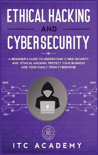 Ethical Hacking and Cybersecurity: A Beginner's Guide to Understand Cyber Security and Ethical Hacking. Protect Your Business and Your Family from Cybercrime