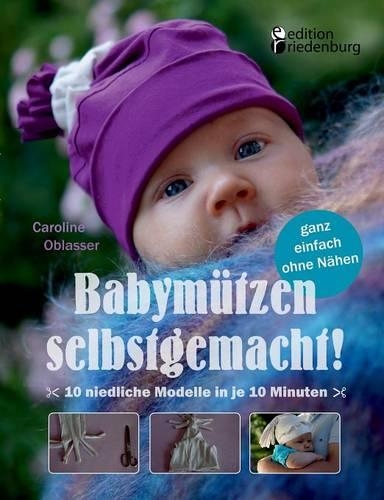 Babymützen selbstgemacht!: 10 niedliche Modelle in je 10 Minuten, ganz einfach ohne Nähen(German)