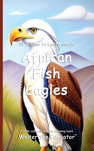 It's Time to Learn about African Fish Eagles: (Walter the Educator's Collectible Early Learning Book)