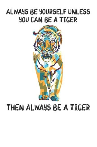 Always Be Yourself Unless You Can Be A Tiger Then Always Be A Tiger: Cute Tiger Lovers Journal / Notebook / Diary / Birthday Gift (6x9 - 110 Blank Lined Pages)