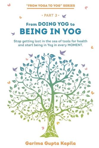 From Doing Yog to Being in Yog: Stop getting lost in the sea of tools for health and start being in Yog in every MOMENT(3 Yoga to Yog)
