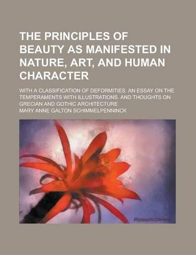 The Principles of Beauty as Manifested in Nature, Art, and Human Character; With a Classification of Deformities. an Essay on the Temperaments with Illustrations. and Thoughts on Grecian and Gothic Architecture