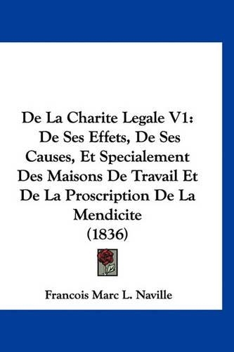 de La Charite Legale V1: de Ses Effets, de Ses Causes, Et Specialement Des Maisons de Travail Et de La Proscription de La Mendicite (1836)