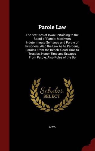 Parole Law: The Statutes of Iowa Pertaining to the Board of Parole: Maximum Indeterminate Sentence and Parole of Prisoners; Also the Law as to Pardons, Paroles 