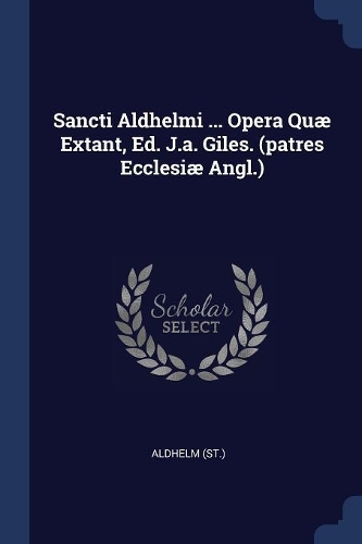 Sancti Aldhelmi ... Opera Quæ Extant, Ed. J.a. Giles. (patres Ecclesiæ Angl.)