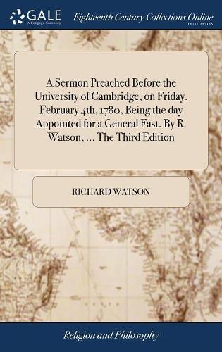 A Sermon Preached Before the University of Cambridge, on Friday, February 4th, 1780, Being the Day Appointed for a General Fast. by R. Watson, ... the Third Edition