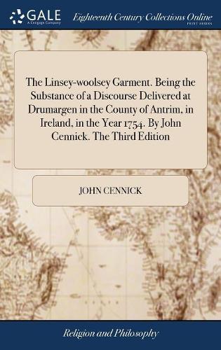 The Linsey-Woolsey Garment. Being the Substance of a Discourse Delivered at Drumargen in the County of Antrim, in Ireland, in the Year 1754. by John Cennick. the Third Edition
