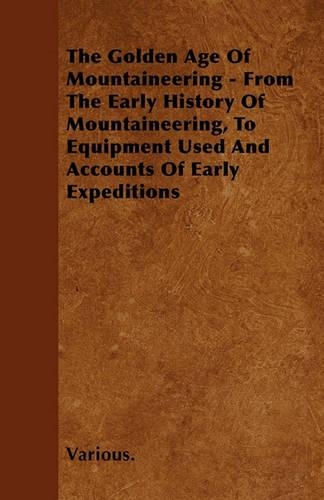 Golden Age of Mountaineering - From the Early History of Mountaineering, to Equipment Used and Accounts of Early Expeditions: (English)
