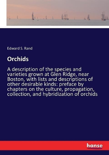 Orchids: A description of the species and varieties grown at Glen Ridge, near Boston, with lists and descriptions of other desirable kinds: preface by chapte