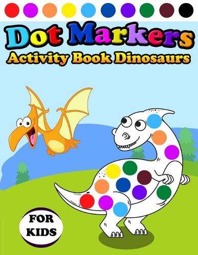 Dot Markers Activity Book Dinosaurs For Kids: Do A Dot Page a day - Dot Coloring Books For Toddlers - Paint Daubers Marker Art Creative Kids Activity Book(For Kids)
