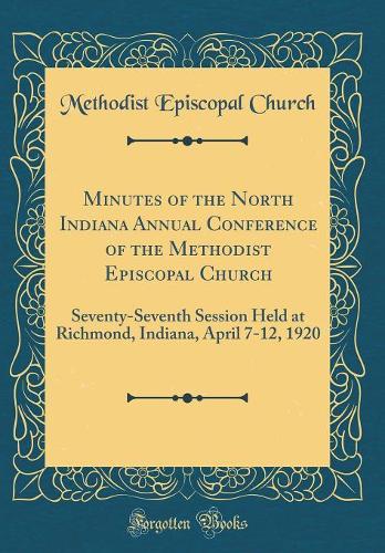 Minutes of the North Indiana Annual Conference of the Methodist Episcopal Church: Seventy-Seventh Session Held at Richmond, Indiana, April 7-12, 1920 (Classic Reprint)