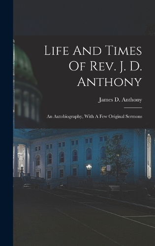 Life And Times Of Rev. J. D. Anthony: An Autobiography, With A Few Original Sermons