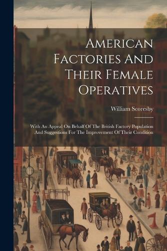 American Factories And Their Female Operatives: With An Appeal On Behalf Of The British Factory Population And Suggestions For The Improvement Of Their Condition