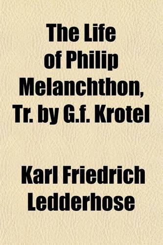 The Life of Philip Melanchthon, Tr. by G.F. Krotel