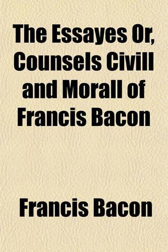 The Essayes or Counsels CIVILL and Morall of Francis Bacon