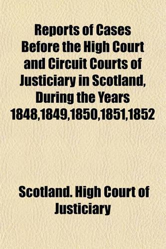 Reports of Cases Before the High Court and Circuit Courts of Justiciary in Scotland, During the Years 1848,1849,1850,1851,1852: (English)