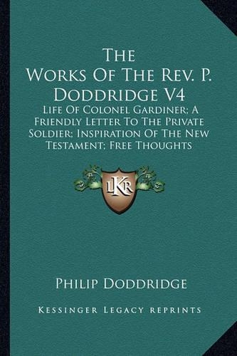 The Works Of The Rev. P. Doddridge V4: Life Of Colonel Gardiner; A Friendly Letter To The Private Soldier; Inspiration Of The New Testament; Free Thoughts(English)
