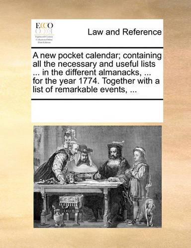 A New Pocket Calendar; Containing All the Necessary and Useful Lists ... in the Different Almanacks, ... for the Year 1774. Together with a List of Remarkable Events, ...