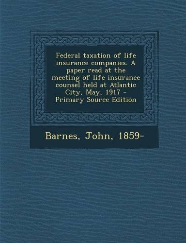 Federal Taxation of Life Insurance Companies. a Paper Read at the Meeting of Life Insurance Counsel Held at Atlantic City, May, 1917