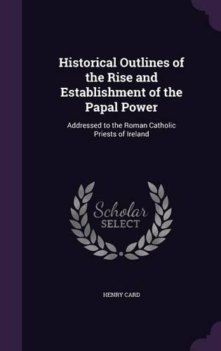Historical Outlines of the Rise and Establishment of the Papal Power: Addressed to the Roman Catholic Priests of Ireland(English)