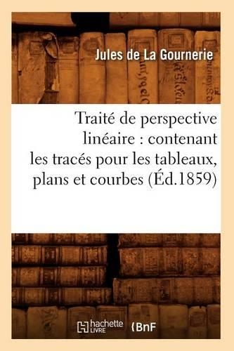 Traité de Perspective Linéaire: Contenant Les Tracés Pour Les Tableaux, Plans Et Courbes (Éd.1859): (Arts)