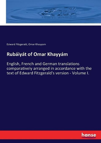 Rubáiyát of Omar Khayyám: English, French and German translations comparatively arranged in accordance with the text of Edward Fitzgerald's version - Volume I.