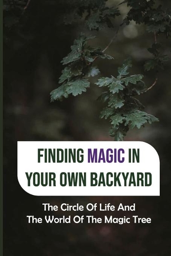Finding Magic In Your Own Backyard: The Circle Of Life And The World Of The Magic Tree: Awareness Of Nature