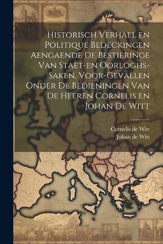 Historisch verhael en politique bedeckingen aengaende de bestieringe van staet-en oorloghs-saken, voor-gevallen onder de bedieningen van de Heeren Cornelis en Johan de Witt