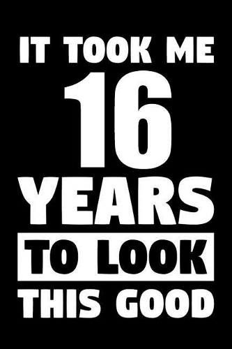 It Took Me 16 Years To Look This Good: Blank Lined Journal, Notebook, Diary, Planner Awesome Happy 16th Birthday 16 Years Old Gift For Boys And Girls