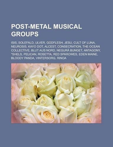 Post-Metal Musical Groups: Isis, Solefald, Ulver, Godflesh, Jesu, Cult of Luna, Neurosis, Kayo Dot, Alcest, Consecration, the Ocean Collective, B(English)