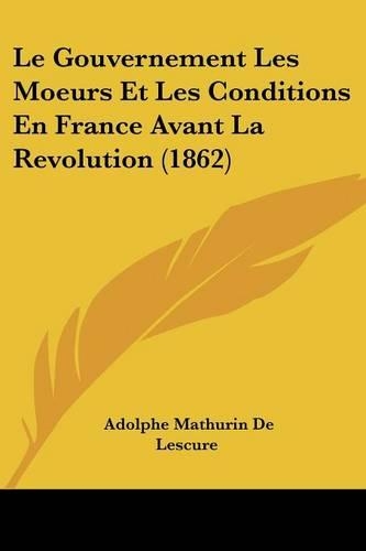 Le Gouvernement Les Moeurs Et Les Conditions En France Avant La Revolution (1862): (French)