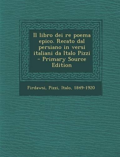 Il Libro Dei Re Poema Epico. Recato Dal Persiano in Versi Italiani Da Italo Pizzi: (Italian)