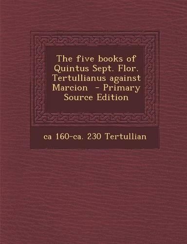 The Five Books of Quintus Sept. Flor. Tertullianus Against Marcion - Primary Source Edition
