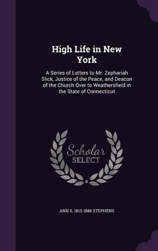 High Life in New York: A Series of Letters to Mr. Zephariah Slick, Justice of the Peace, and Deacon of the Church Over to Weathersfield in the State of Connecticut