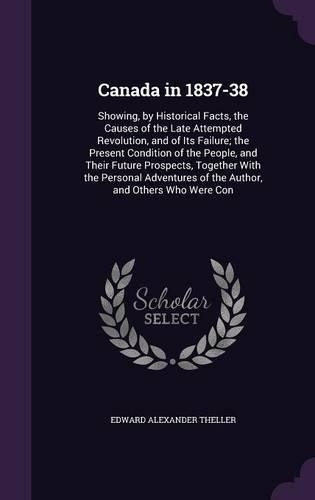 Canada in 1837-38: Showing, by Historical Facts, the Causes of the Late Attempted Revolution, and of Its Failure; the Present Condition of the People, and Their Future(English)