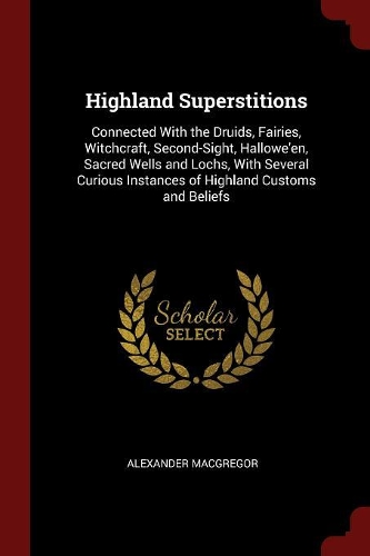 Highland Superstitions: Connected With the Druids, Fairies, Witchcraft, Second-Sight, Hallowe'en, Sacred Wells and Lochs, With Several Curious Instances of Highland Customs